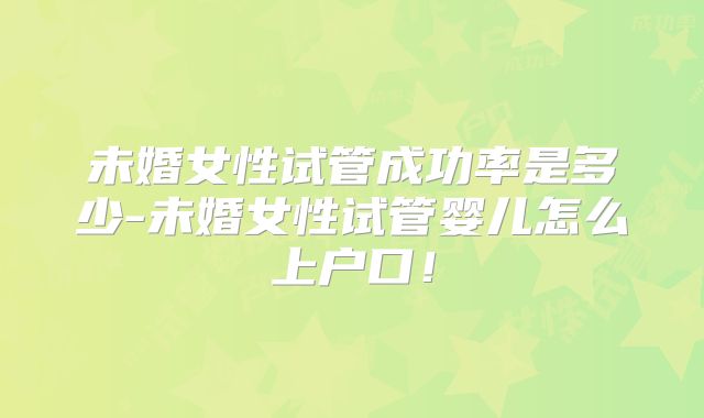 未婚女性试管成功率是多少-未婚女性试管婴儿怎么上户口！