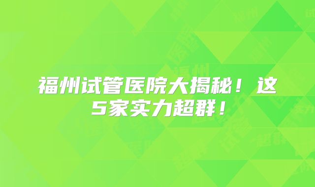 福州试管医院大揭秘!这5家实力超群!
