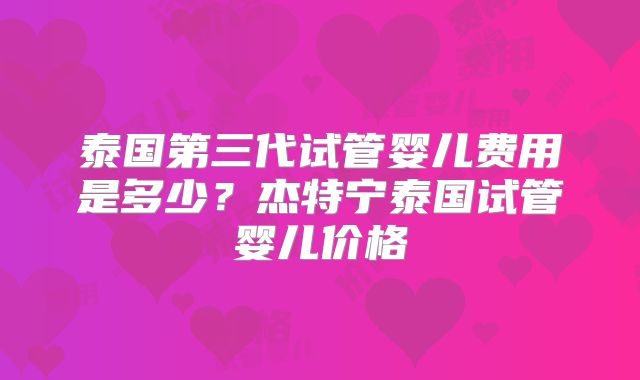 泰国第三代试管婴儿费用是多少?杰特宁泰国试管婴儿价格