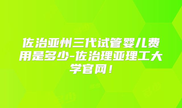 佐治亚州三代试管婴儿费用是多少-佐治理亚理工大学官网！