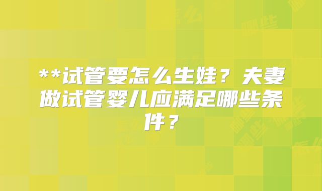 **试管要怎么生娃?夫妻做试管婴儿应满足哪些条件?