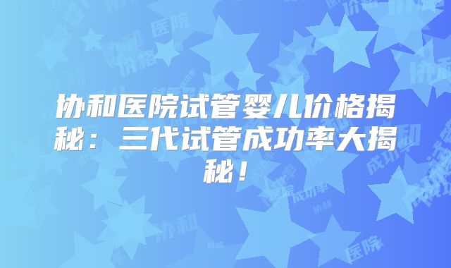 协和医院试管婴儿价格揭秘：三代试管成功率大揭秘！