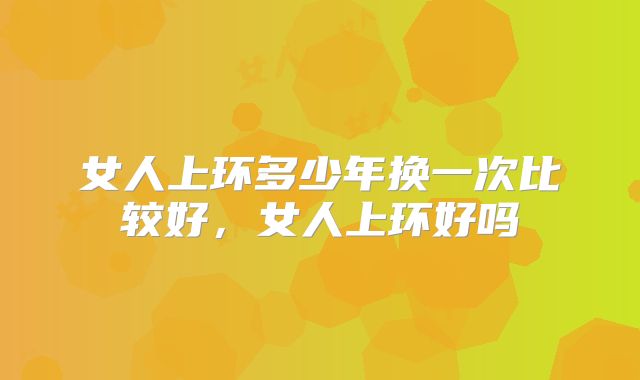 女人上环多少年换一次比较好，女人上环好吗