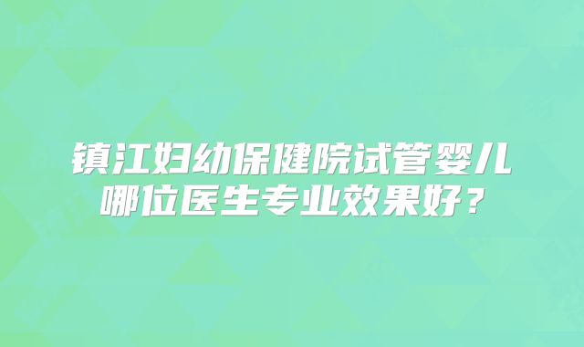 镇江妇幼保健院试管婴儿哪位医生专业效果好？