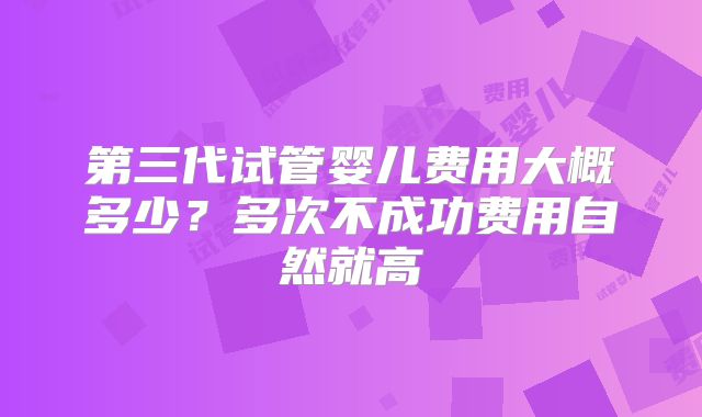 第三代试管婴儿费用大概多少？多次不成功费用自然就高