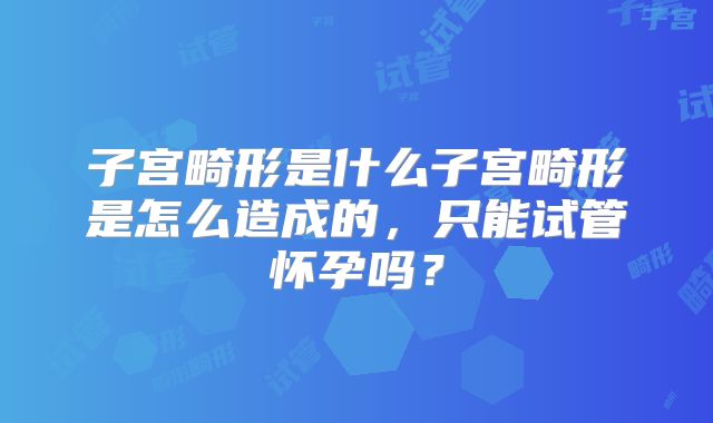 子宫畸形是什么子宫畸形是怎么造成的，只能试管怀孕吗？