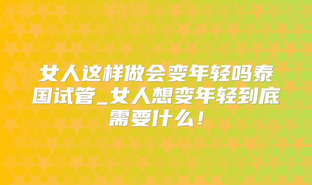 女人这样做会变年轻吗泰国试管_女人想变年轻到底需要什么！