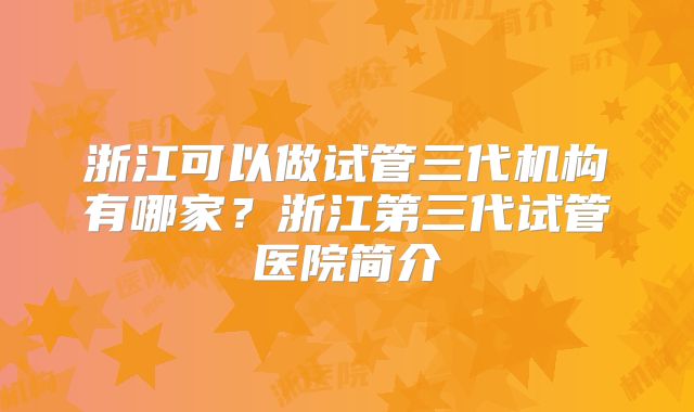 浙江可以做试管三代机构有哪家？浙江第三代试管医院简介