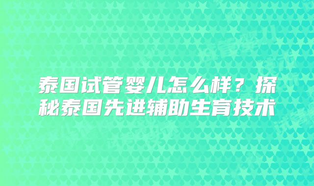 泰国试管婴儿怎么样？探秘泰国先进辅助生育技术