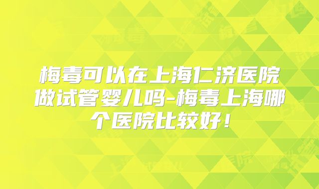 梅毒可以在上海仁济医院做试管婴儿吗-梅毒上海哪个医院比较好!