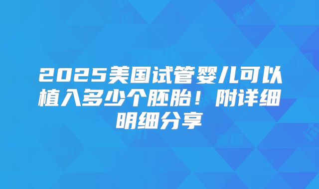 2025美国试管婴儿可以植入多少个胚胎！附详细明细分享