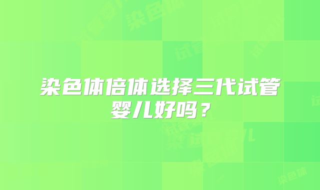染色体倍体选择三代试管婴儿好吗?