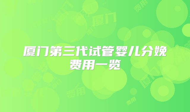 厦门第三代试管婴儿分娩费用一览