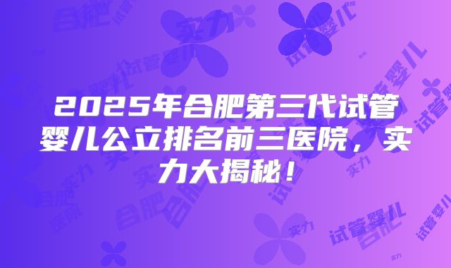 2025年合肥第三代试管婴儿公立排名前三医院，实力大揭秘！