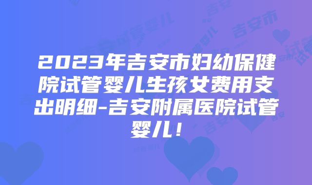 2023年吉安市妇幼保健院试管婴儿生孩女费用支出明细-吉安附属医院试管婴儿！