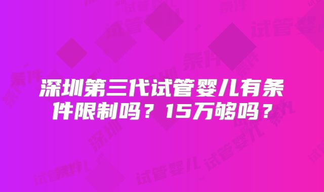 深圳第三代试管婴儿有条件限制吗?15万够吗?