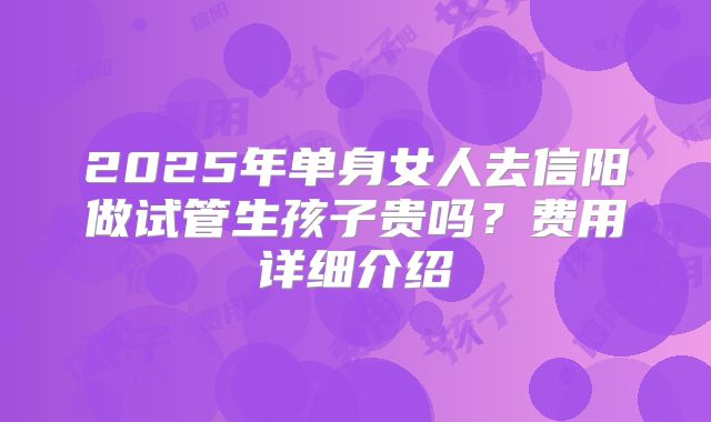 2025年单身女人去信阳做试管生孩子贵吗?费用详细介绍
