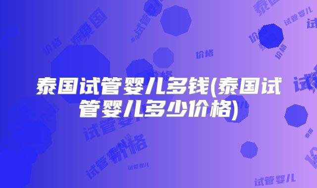 泰国试管婴儿多钱(泰国试管婴儿多少价格)