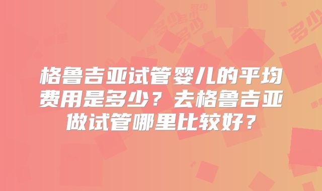 格鲁吉亚试管婴儿的平均费用是多少？去格鲁吉亚做试管哪里比较好？