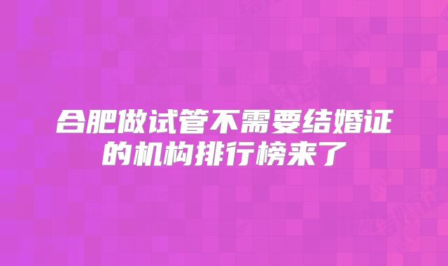 合肥做试管不需要结婚证的机构排行榜来了