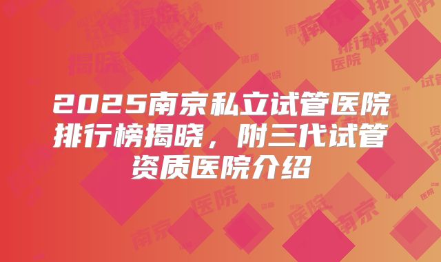 2025南京私立试管医院排行榜揭晓,附三代试管资质医院介绍