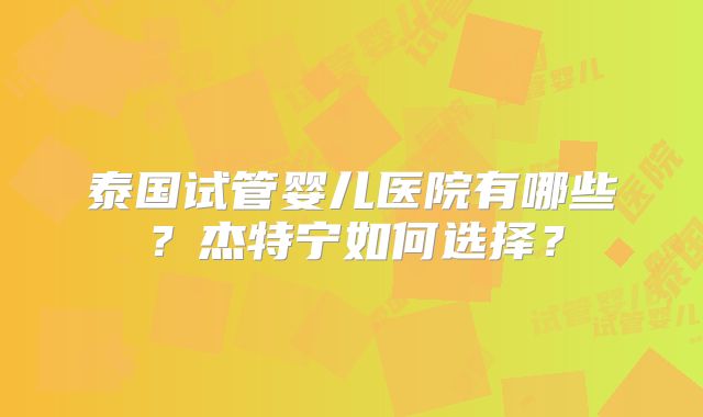 泰国试管婴儿医院有哪些?杰特宁如何选择?