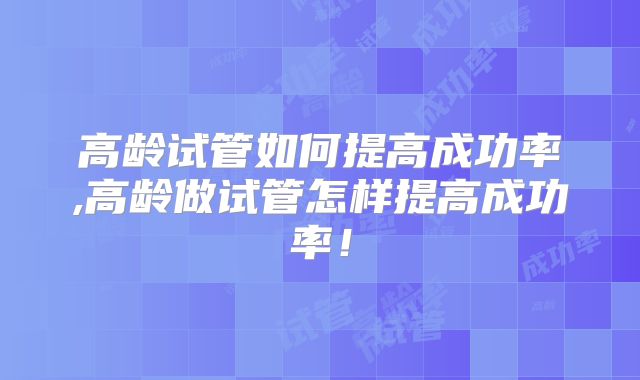 高龄试管如何提高成功率,高龄做试管怎样提高成功率！