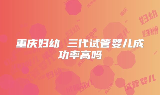 重庆妇幼 三代试管婴儿成功率高吗