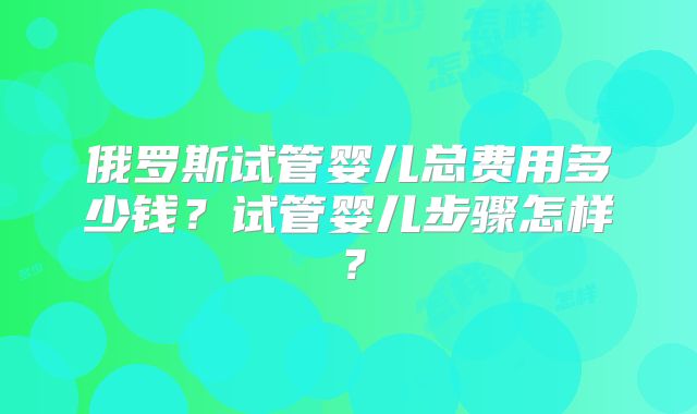 俄罗斯试管婴儿总费用多少钱？试管婴儿步骤怎样？