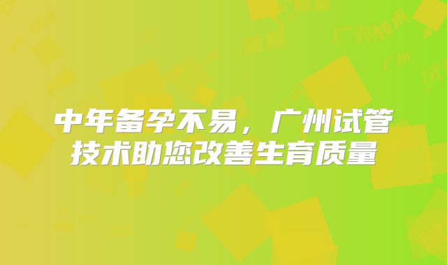 中年备孕不易，广州试管技术助您改善生育质量