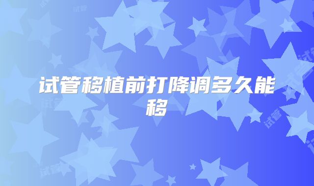 试管移植前打降调多久能移