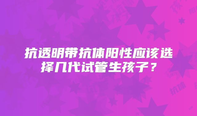 抗透明带抗体阳性应该选择几代试管生孩子？