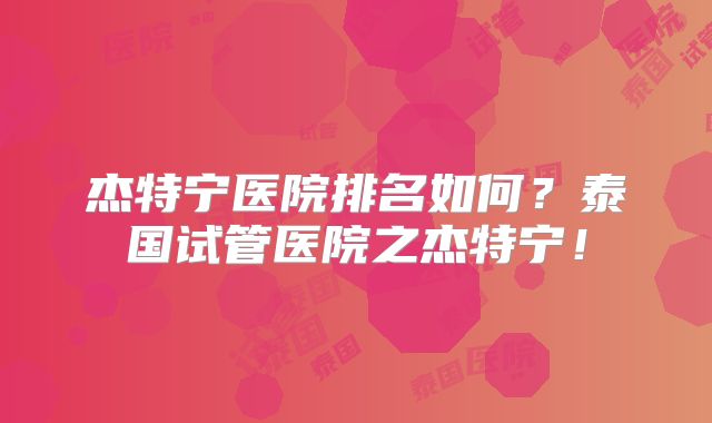 杰特宁医院排名如何？泰国试管医院之杰特宁！