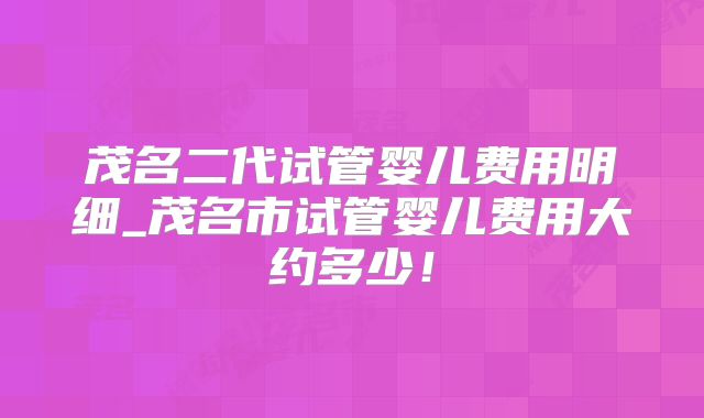 茂名二代试管婴儿费用明细_茂名市试管婴儿费用大约多少!