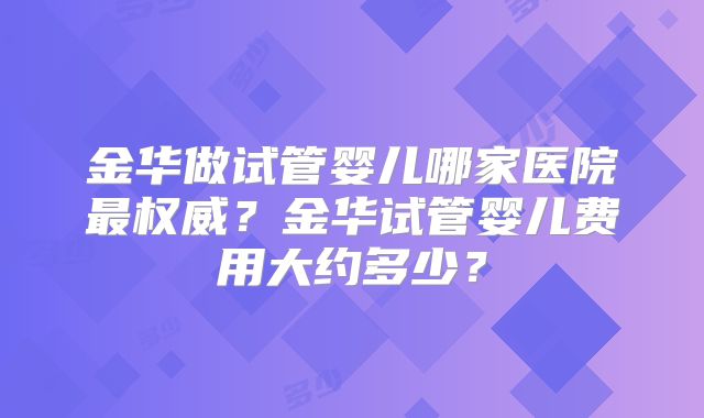 金华做试管婴儿哪家医院最权威？金华试管婴儿费用大约多少？