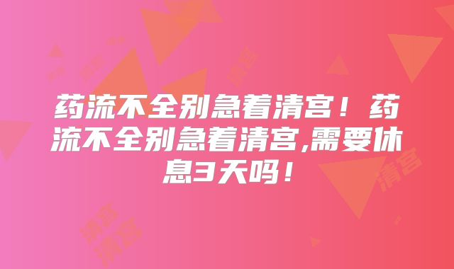 药流不全别急着清宫！药流不全别急着清宫,需要休息3天吗！
