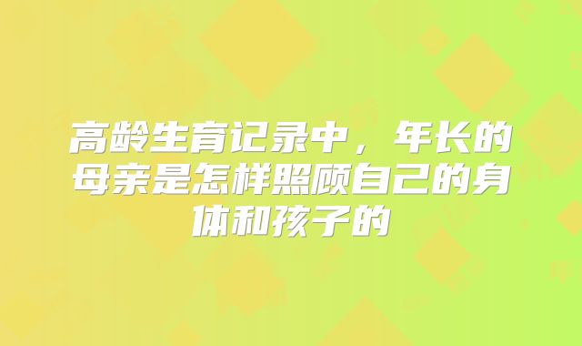 高龄生育记录中,年长的母亲是怎样照顾自己的身体和孩子的