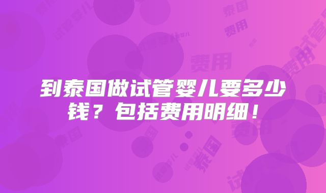 到泰国做试管婴儿要多少钱?包括费用明细!