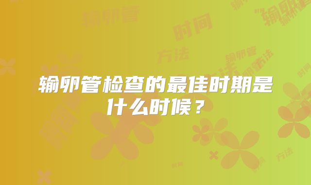 输卵管检查的最佳时期是什么时候?