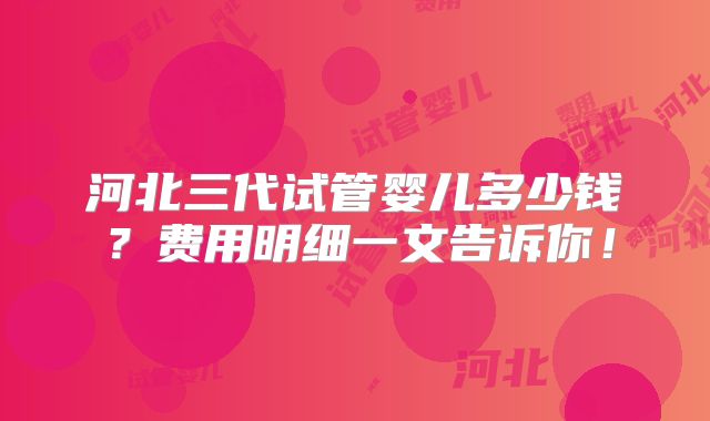 河北三代试管婴儿多少钱？费用明细一文告诉你！