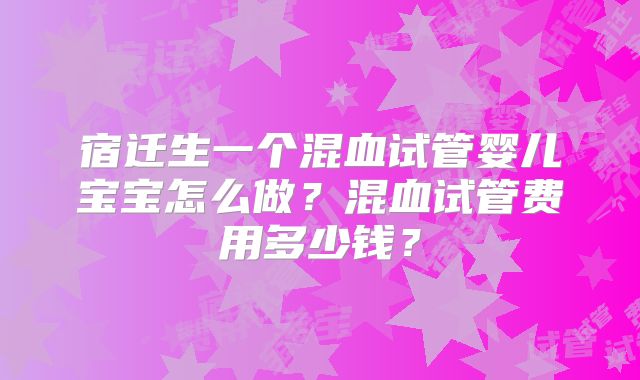 宿迁生一个混血试管婴儿宝宝怎么做？混血试管费用多少钱？