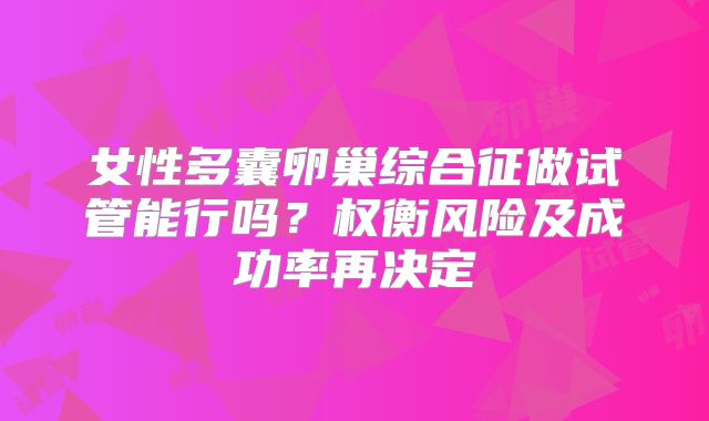 女性多囊卵巢综合征做试管能行吗?权衡风险及成功率再决定
