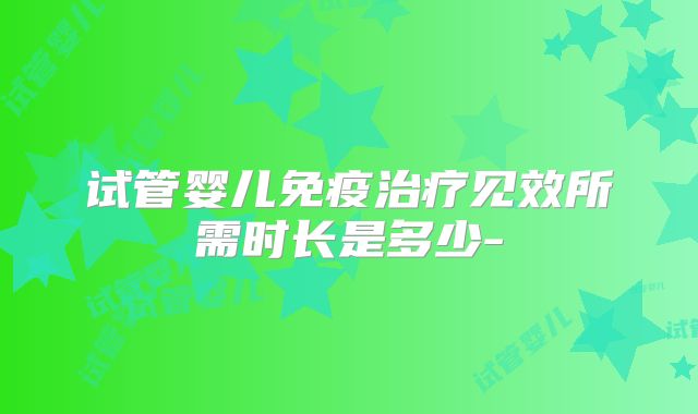 试管婴儿免疫治疗见效所需时长是多少-