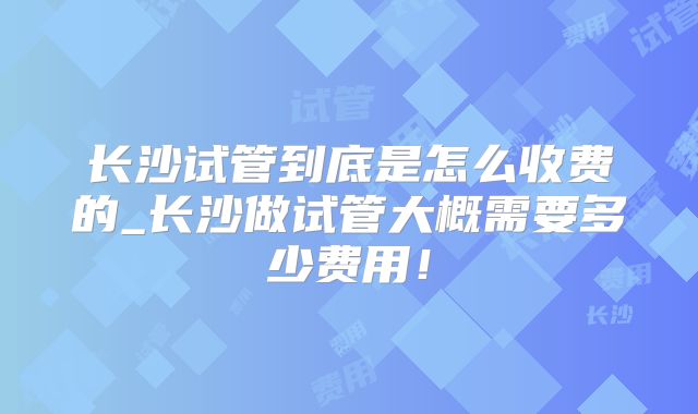 长沙试管到底是怎么收费的_长沙做试管大概需要多少费用！