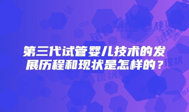 第三代试管婴儿技术的发展历程和现状是怎样的？