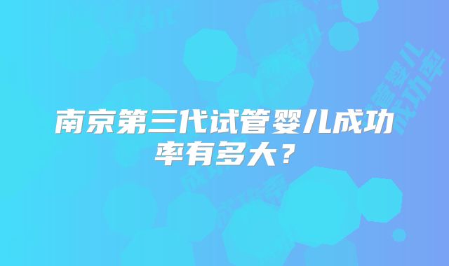 南京第三代试管婴儿成功率有多大?