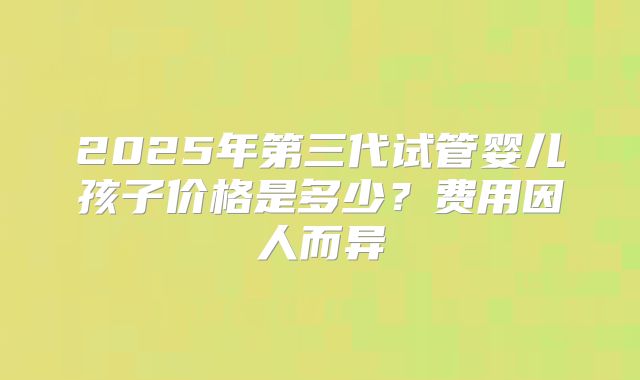 2025年第三代试管婴儿孩子价格是多少？费用因人而异