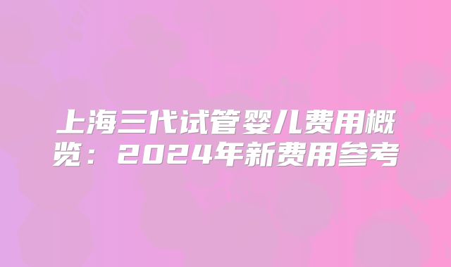 上海三代试管婴儿费用概览：2024年新费用参考