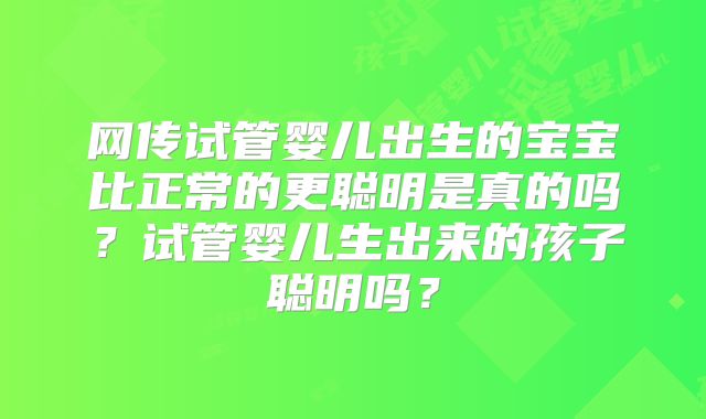 网传试管婴儿出生的宝宝比正常的更聪明是真的吗？试管婴儿生出来的孩子聪明吗？