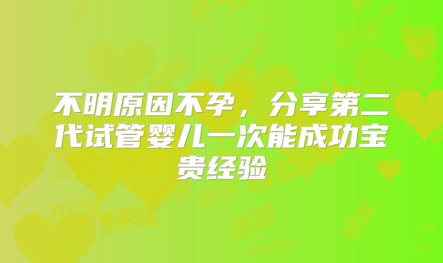 不明原因不孕,分享第二代试管婴儿一次能成功宝贵经验
